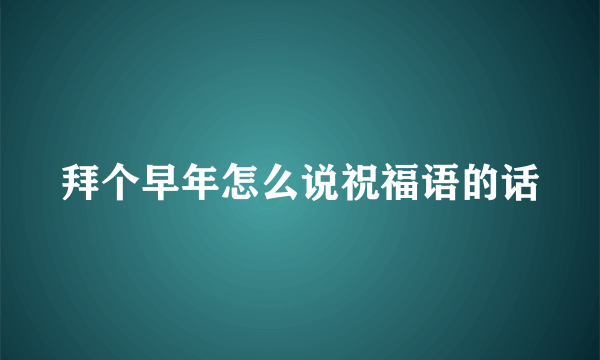 拜个早年怎么说祝福语的话