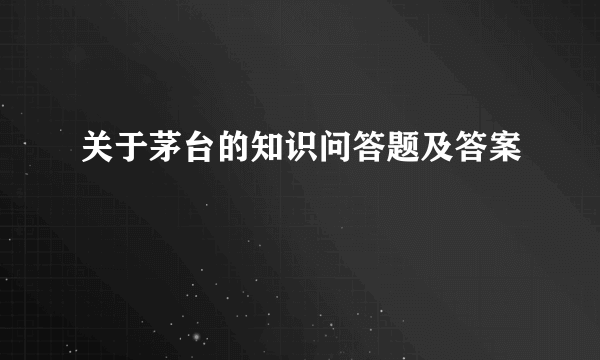 关于茅台的知识问答题及答案