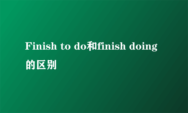 Finish to do和finish doing的区别
