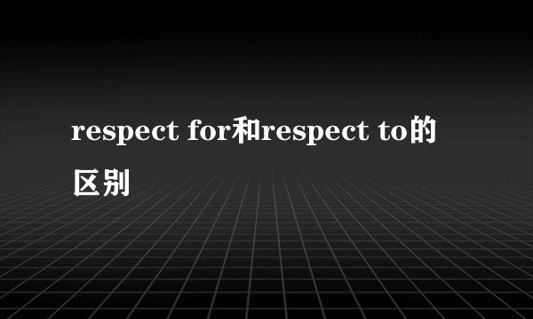 respect for和respect to的区别