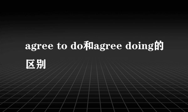 agree to do和agree doing的区别
