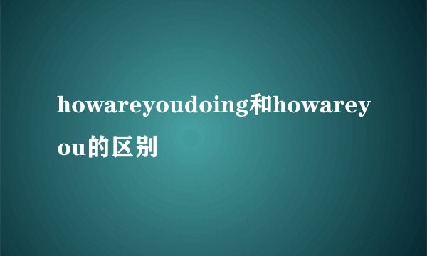 howareyoudoing和howareyou的区别
