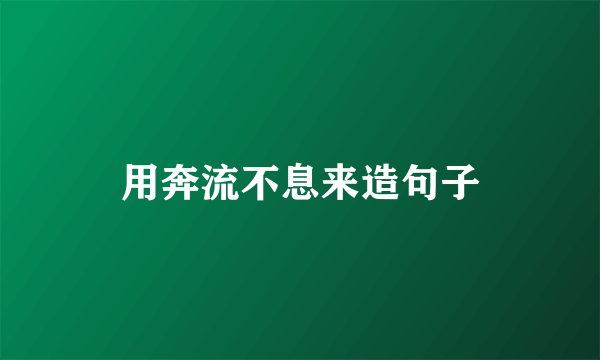 用奔流不息来造句子