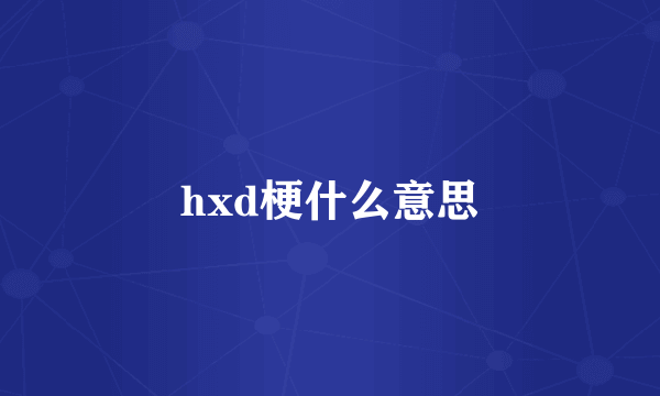 hxd梗什么意思