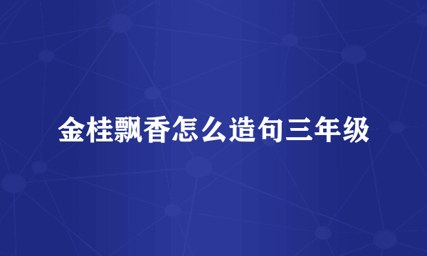 金桂飘香怎么造句三年级