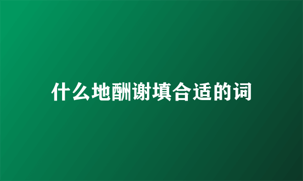 什么地酬谢填合适的词