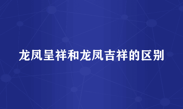 龙凤呈祥和龙凤吉祥的区别