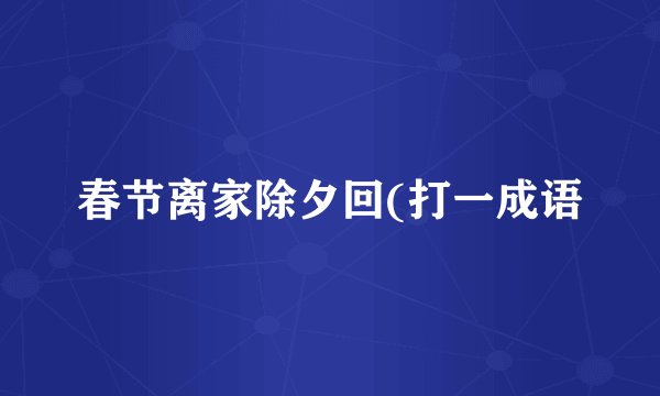 春节离家除夕回(打一成语