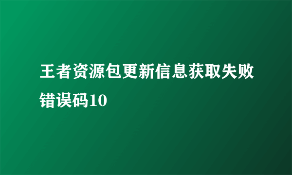 王者资源包更新信息获取失败错误码10