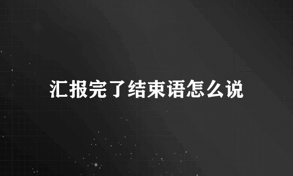 汇报完了结束语怎么说