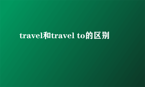 travel和travel to的区别
