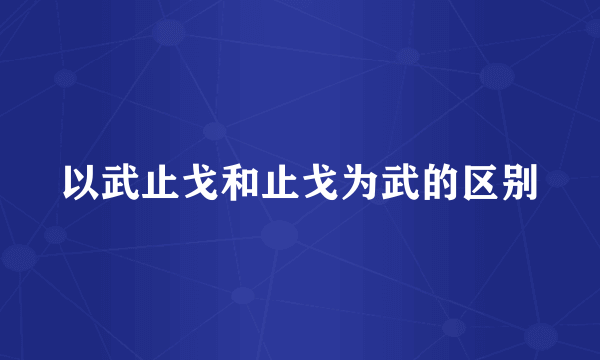 以武止戈和止戈为武的区别