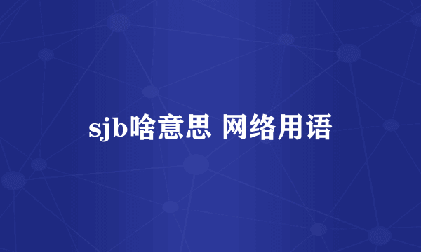 sjb啥意思 网络用语