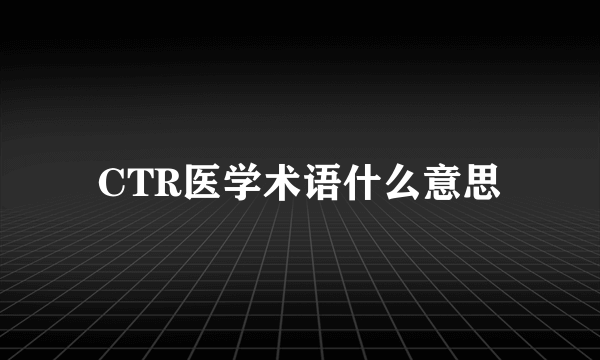 CTR医学术语什么意思