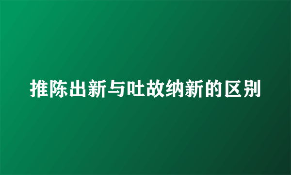 推陈出新与吐故纳新的区别