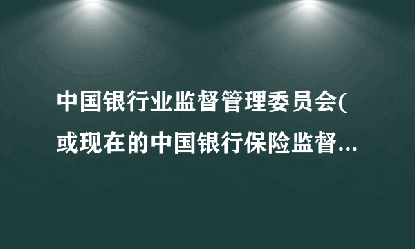 中国银行业监督管理委员会(或现在的中国银行保险监督管理委员会)的官方网站