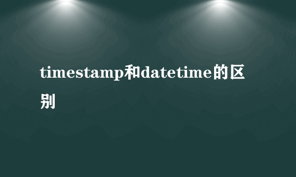 timestamp和datetime的区别