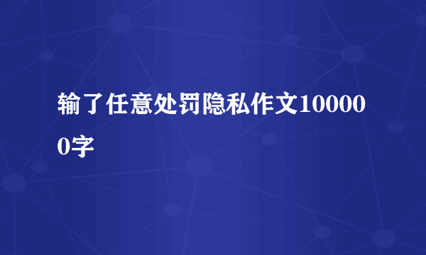 输了任意处罚隐私作文100000字