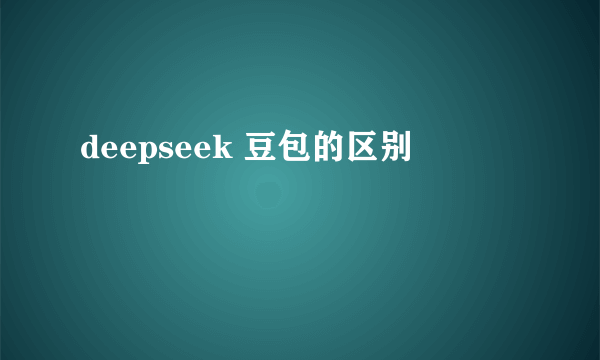 deepseek 豆包的区别