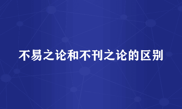 不易之论和不刊之论的区别