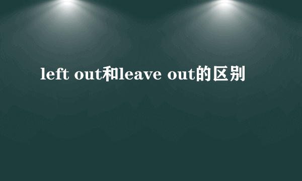 left out和leave out的区别