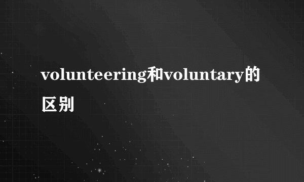 volunteering和voluntary的区别