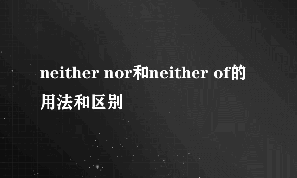 neither nor和neither of的用法和区别