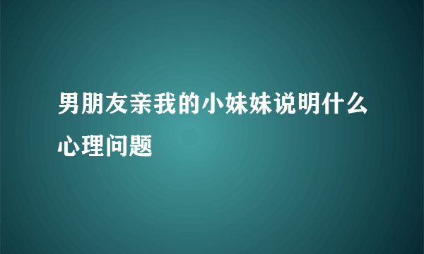 男朋友亲我的小妹妹说明什么心理问题