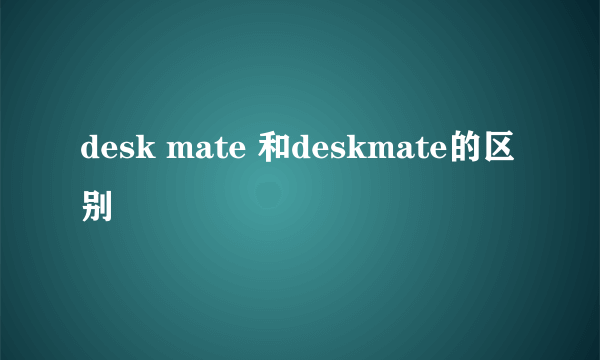 desk mate 和deskmate的区别