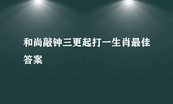 和尚敲钟三更起打一生肖最佳答案