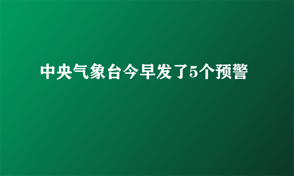 中央气象台今早发了5个预警