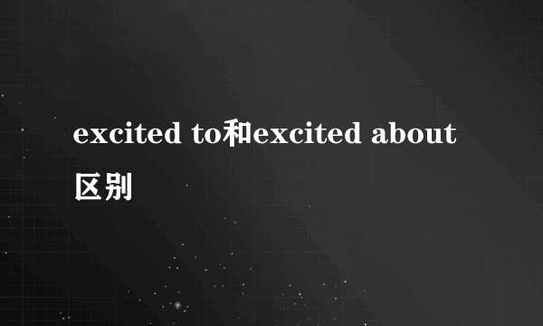 excited to和excited about区别