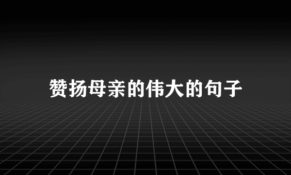 赞扬母亲的伟大的句子