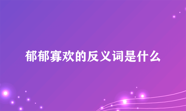郁郁寡欢的反义词是什么