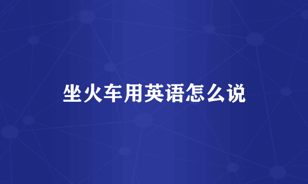 坐火车用英语怎么说