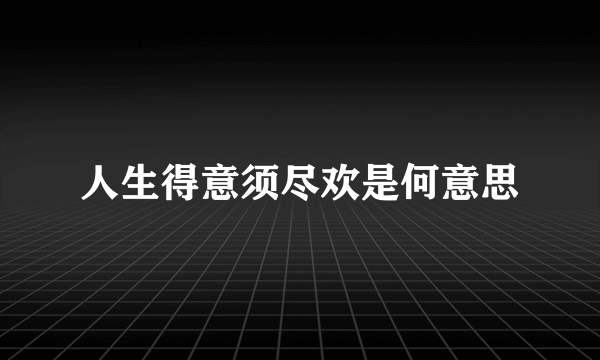 人生得意须尽欢是何意思