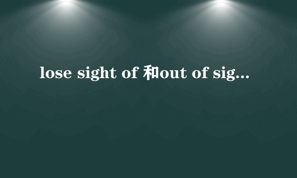 lose sight of 和out of sight 区别