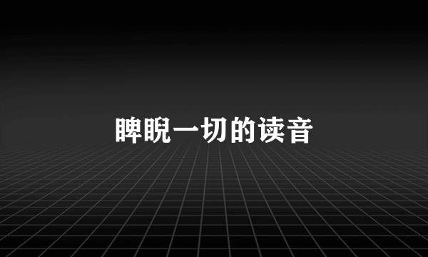 睥睨一切的读音