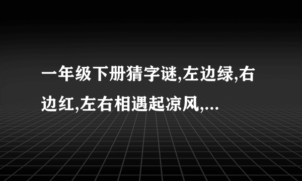 一年级下册猜字谜,左边绿,右边红,左右相遇起凉风,绿的喜欢及时雨,红的最怕水