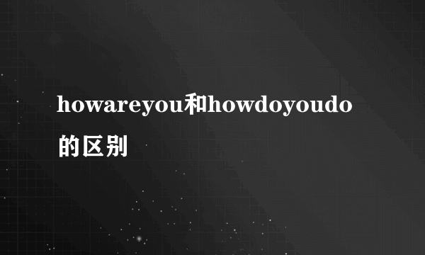 howareyou和howdoyoudo的区别