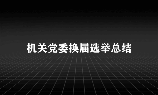 机关党委换届选举总结