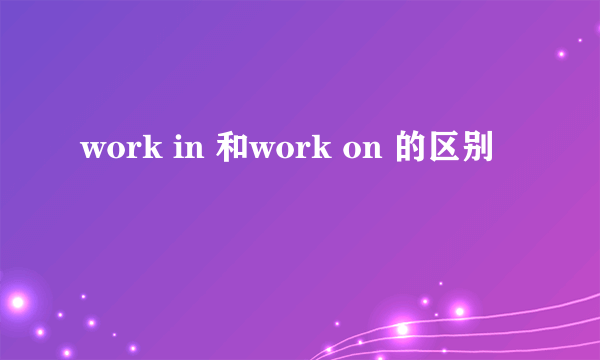 work in 和work on 的区别