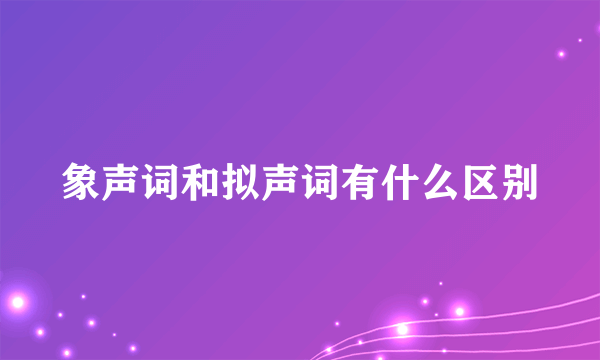 象声词和拟声词有什么区别