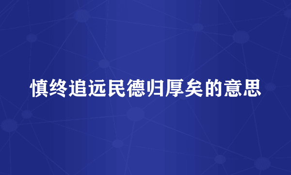 慎终追远民德归厚矣的意思