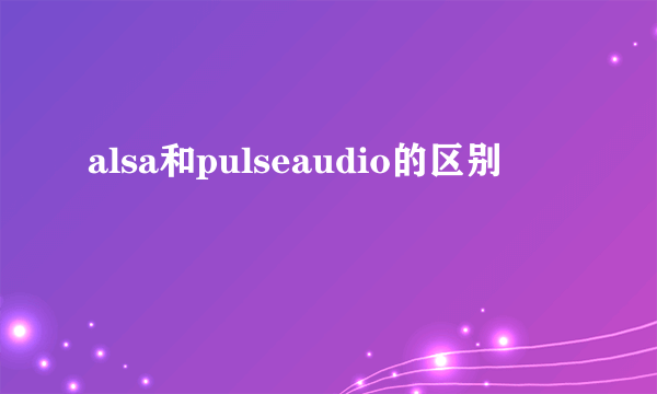 alsa和pulseaudio的区别