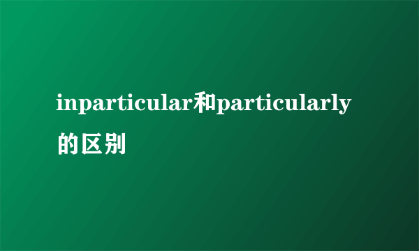 inparticular和particularly的区别