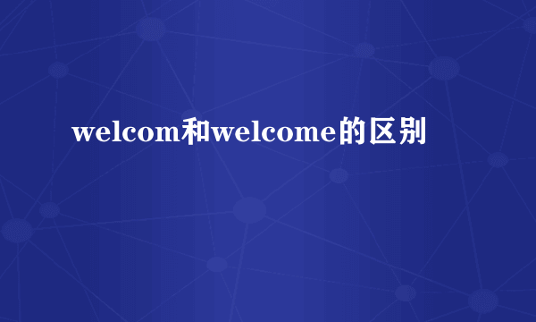 welcom和welcome的区别