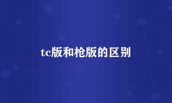 tc版和枪版的区别