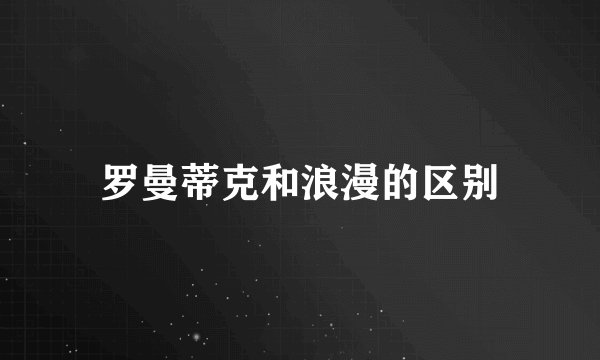 罗曼蒂克和浪漫的区别