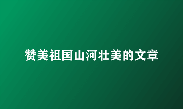赞美祖国山河壮美的文章